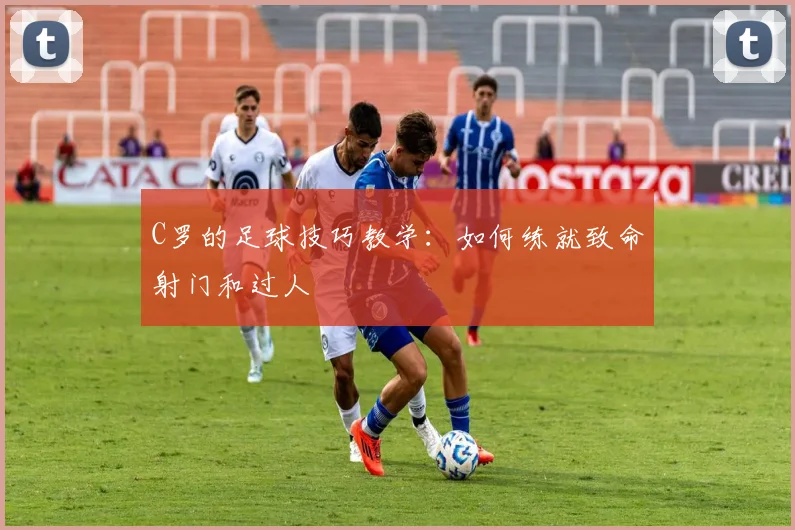 C罗的足球技巧教学：如何练就致命射门和过人