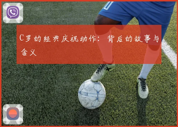 C罗的经典庆祝动作：背后的故事与含义