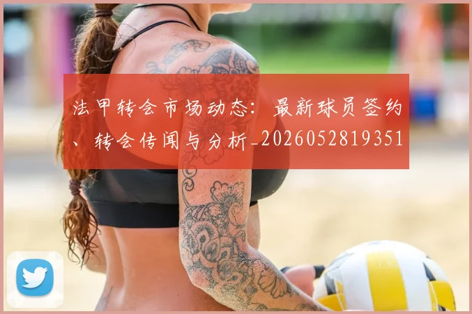 法甲转会市场动态：最新球员签约、转会传闻与分析_20260528193510