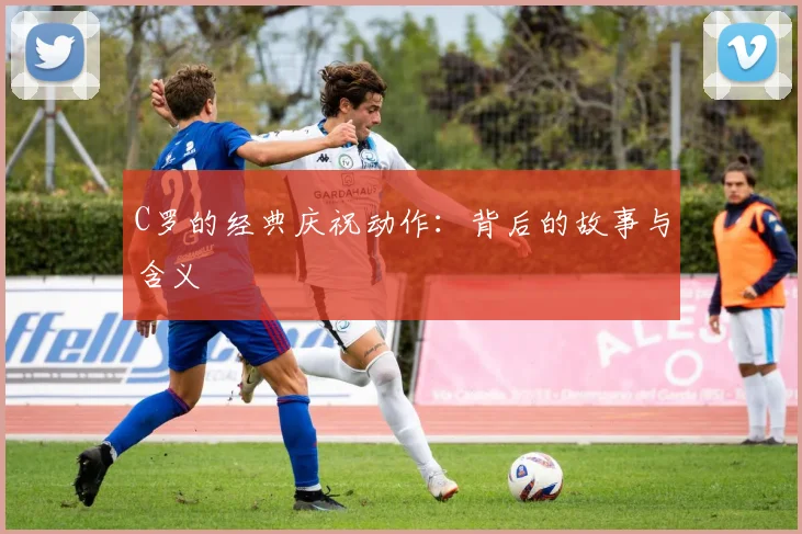 C罗的经典庆祝动作：背后的故事与含义
