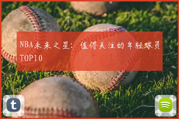 NBA未来之星：值得关注的年轻球员TOP10