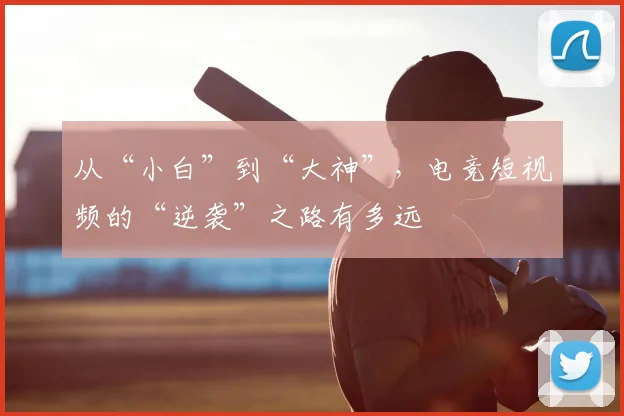 从“小白”到“大神”，电竞短视频的“逆袭”之路有多远