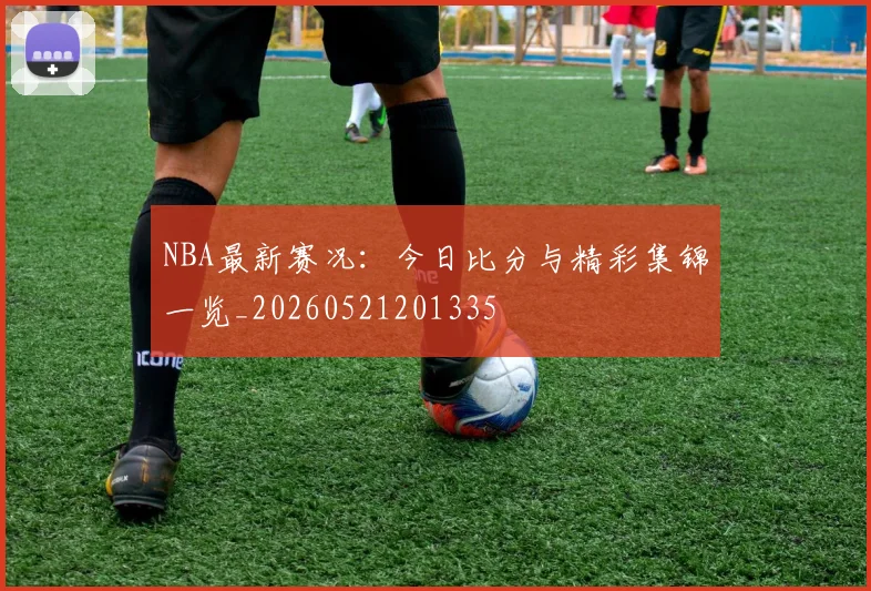 NBA最新赛况：今日比分与精彩集锦一览_20260521201335