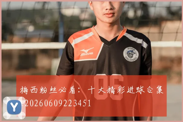 梅西粉丝必看：十大精彩进球合集_20260609223451