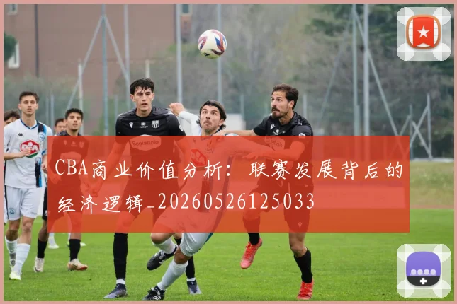 CBA商业价值分析：联赛发展背后的经济逻辑_20260526125033