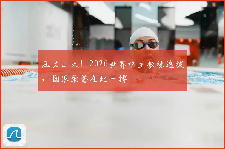 压力山大！2026世界杯主教练选拔，国家荣誉在此一搏