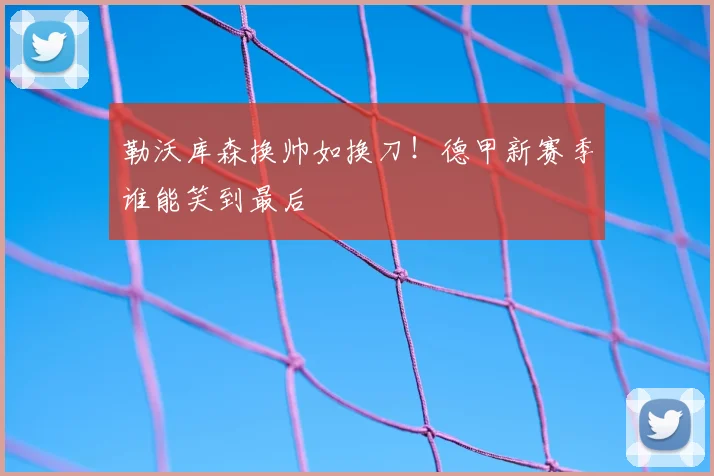 勒沃库森换帅如换刀！德甲新赛季谁能笑到最后