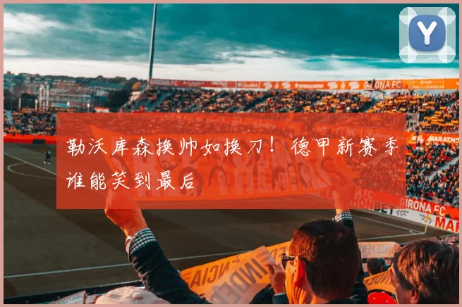 勒沃库森换帅如换刀！德甲新赛季谁能笑到最后