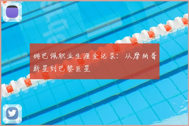姆巴佩职业生涯全记录：从摩纳哥新星到巴黎巨星