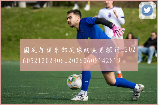 国足与俱乐部足球的关系探讨_20260521202306_20260608142819
