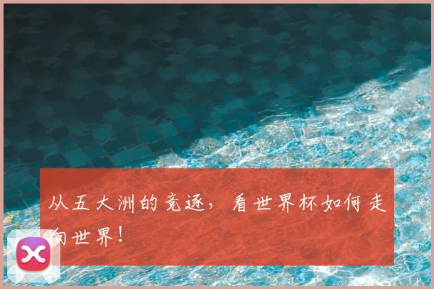 从五大洲的竞逐，看世界杯如何走向世界！