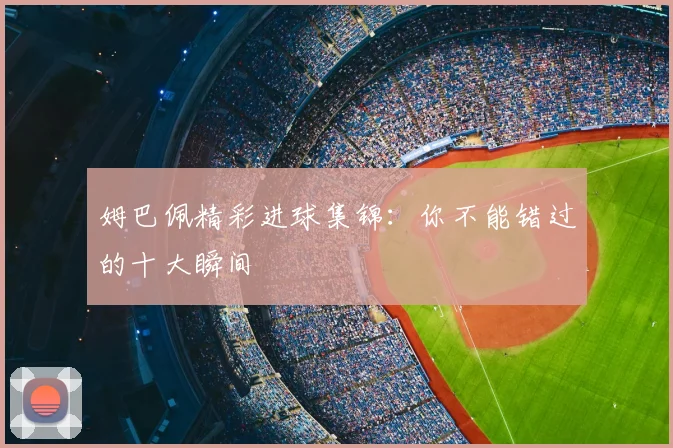 姆巴佩精彩进球集锦：你不能错过的十大瞬间