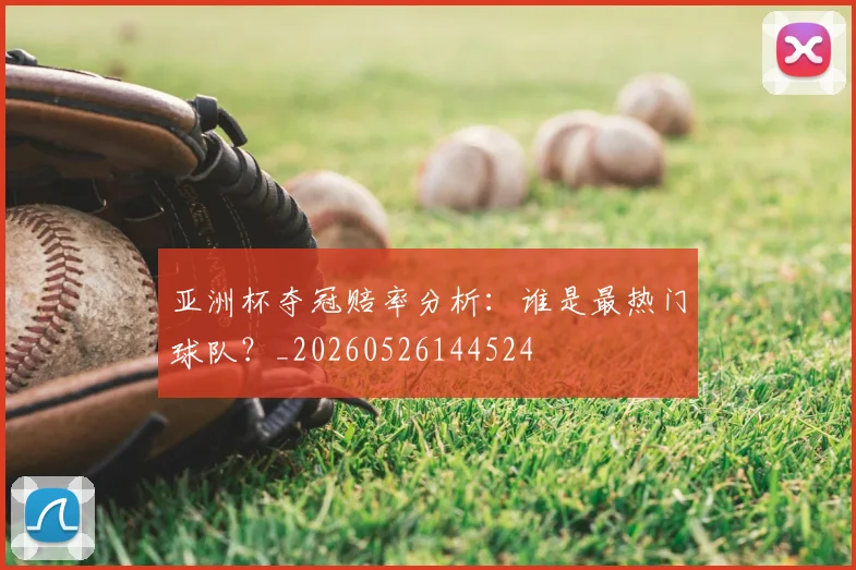 亚洲杯夺冠赔率分析:谁是最热门球队?_20260526144524