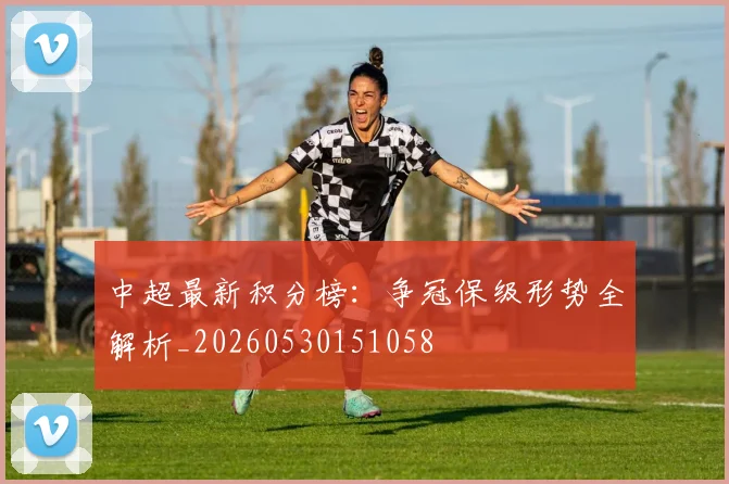 中超最新积分榜:争冠保级形势全解析_20260530151058