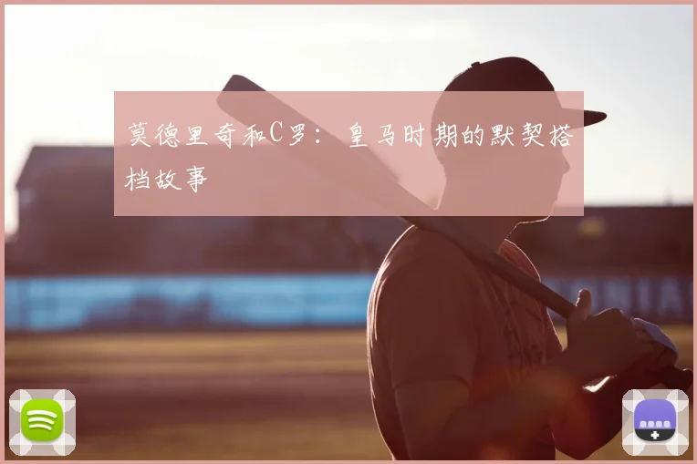 莫德里奇和C罗:皇马时期的默契搭档故事