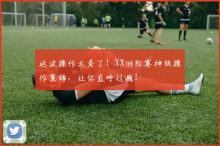 这波操作太秀了！XX洲际赛神级操作集锦，让你直呼过瘾！