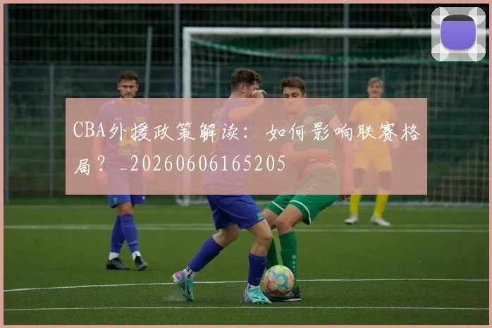 CBA外援政策解读：如何影响联赛格局？_20260606165205