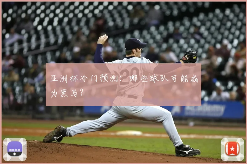 亚洲杯冷门预测：哪些球队可能成为黑马？