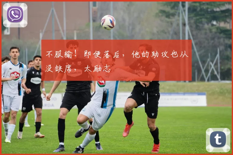 不服输！即便落后，他的助攻也从没缺席，太励志