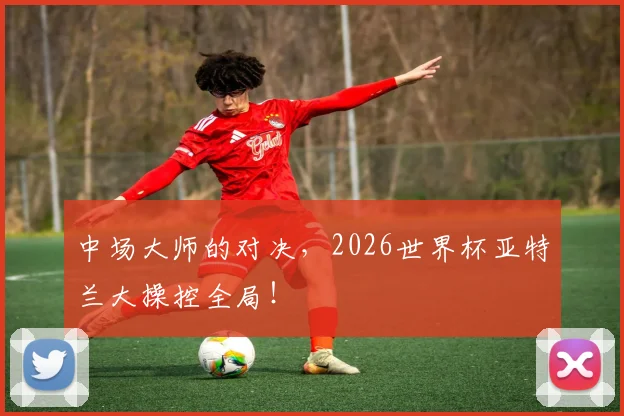 中场大师的对决，2026世界杯亚特兰大操控全局！