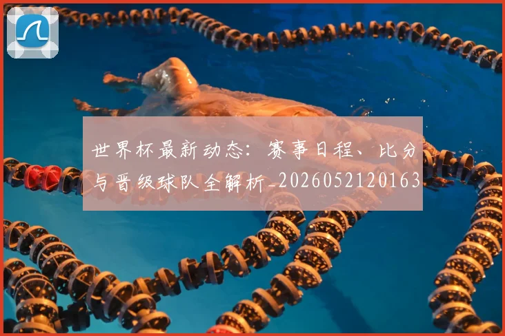 世界杯最新动态：赛事日程、比分与晋级球队全解析_20260521201630