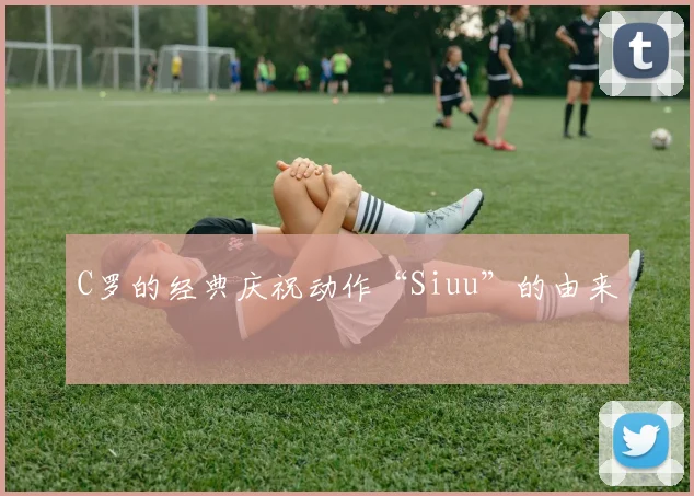 C罗的经典庆祝动作“Siuu”的由来