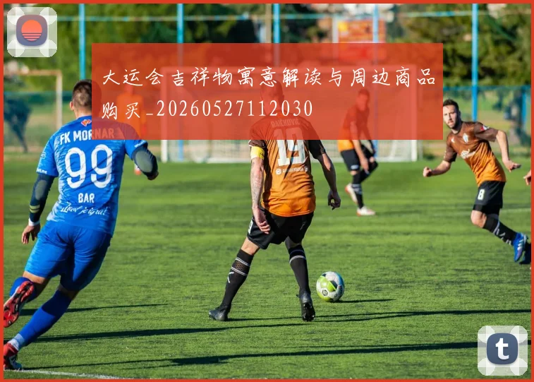 大运会吉祥物寓意解读与周边商品购买_20260527112030