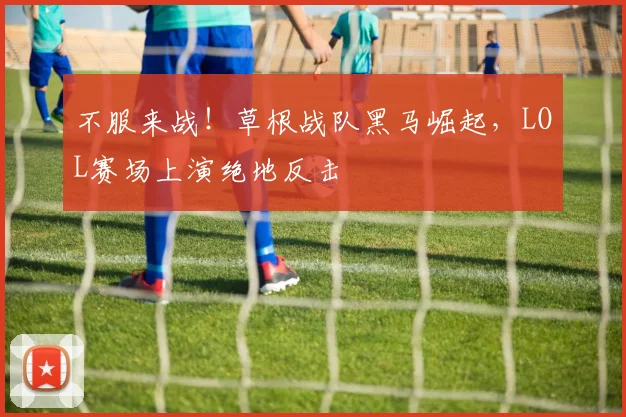 不服来战！草根战队黑马崛起，LOL赛场上演绝地反击