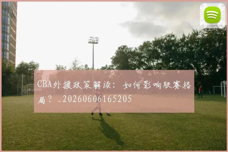 CBA外援政策解读:如何影响联赛格局?_20260606165205