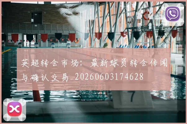 英超转会市场：最新球员转会传闻与确认交易_20260603174628