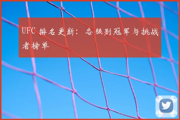 UFC 排名更新:各级别冠军与挑战者榜单
