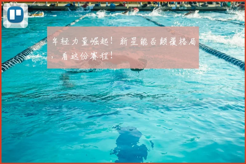 年轻力量崛起！新星能否颠覆格局，看这份赛程！