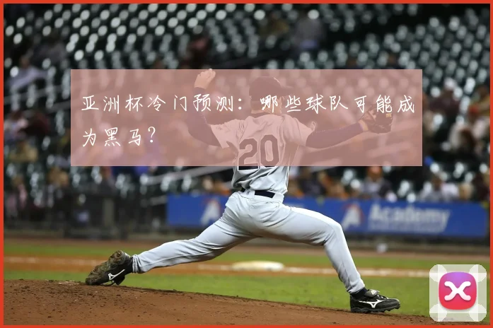 亚洲杯冷门预测：哪些球队可能成为黑马？