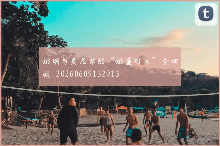 姚明与奥尼尔的“姚鲨对决”全回顾_20260609132913