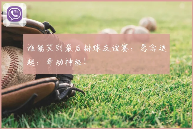 谁能笑到最后排球友谊赛，悬念迭起，牵动神经！