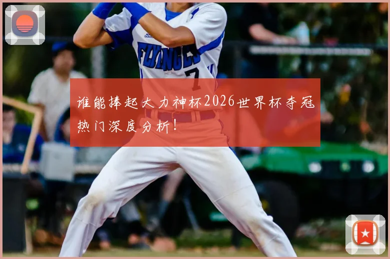 谁能捧起大力神杯2026世界杯夺冠热门深度分析！