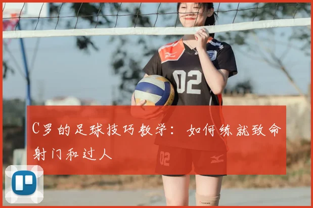 C罗的足球技巧教学：如何练就致命射门和过人