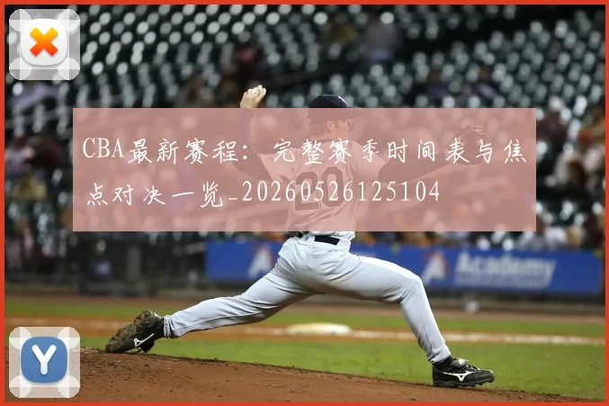 CBA最新赛程:完整赛季时间表与焦点对决一览_20260526125104