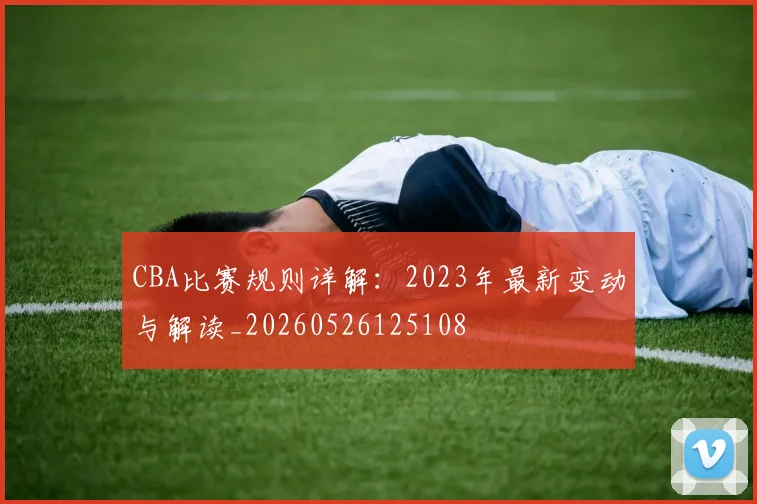 CBA比赛规则详解:2023年最新变动与解读_20260526125108