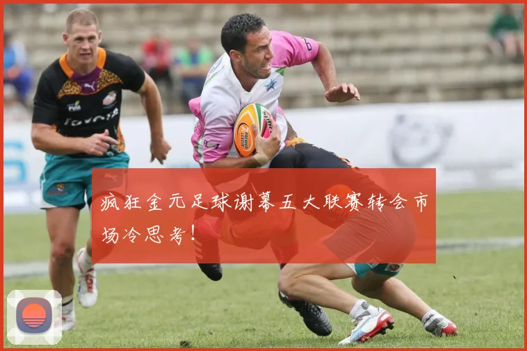 疯狂金元足球谢幕五大联赛转会市场冷思考！